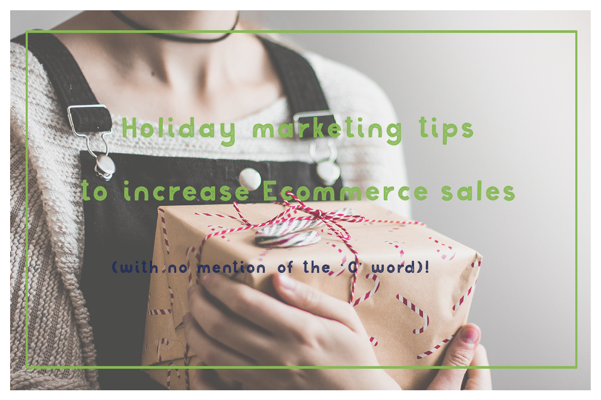 Holiday marketing tips to increase Ecommerce sales (with no mention of the ‘C’ word)!